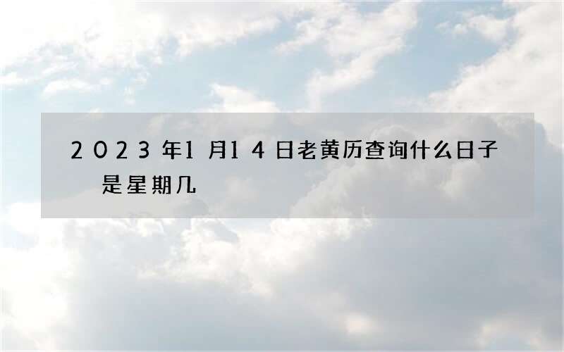 2023年1月14日老黄历查询什么日子 是星期几